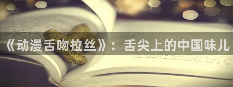 里番动漫在线观：《动漫舌吻拉丝》：舌尖上的中国味儿