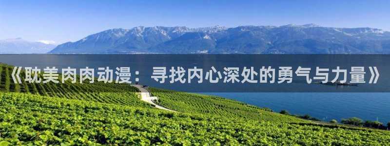 男男里番动漫：《耽美肉肉动漫：寻找内心深处的勇气与力量》
